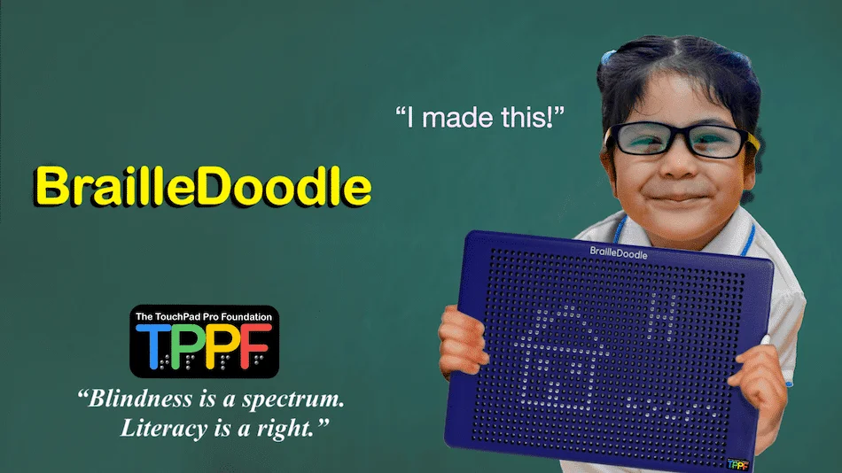 a girl about 5, in a white blouse and black and yellow glasses, is smiling. She is holding the BrailleDoodle. On the surface are a house, a capital letter H, and the word house in braille. A quote says, "I made this!" Are the word braille doodle appears in bright yellow letters, the touch pad pro foundation logo, and blindness is a spectrum literacy is a right. in quotation marks